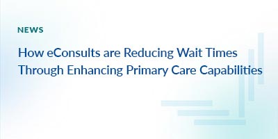 How eConsults are Reducing Wait Times Through Enhancing Primary Care Capabilities