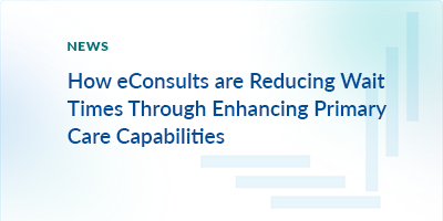 How eConsults are Reducing Wait Times Through Enhancing Primary Care Capabilities