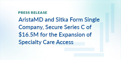 AristaMD and Sitka Form Single Company, Secure Series C of $16.5M for the Expansion of Specialty Care Access via Electronic and Video Consultation Services